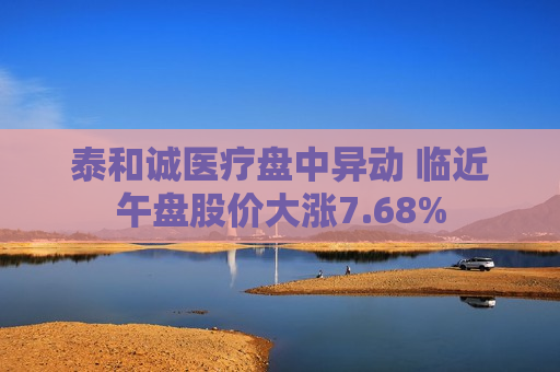 泰和诚医疗盘中异动 临近午盘股价大涨7.68%