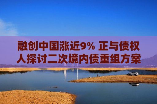 融创中国涨近9% 正与债权人探讨二次境内债重组方案