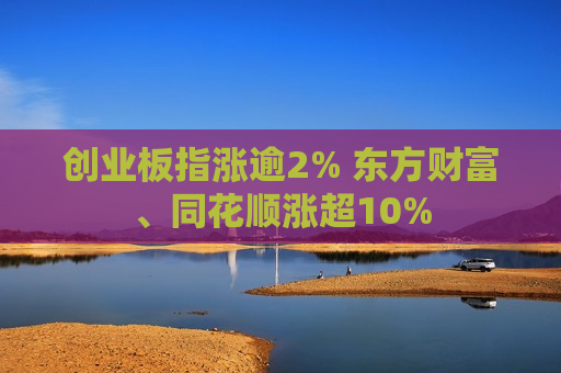 创业板指涨逾2% 东方财富、同花顺涨超10%