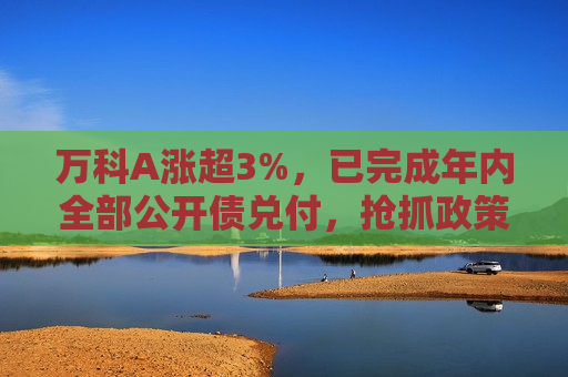 万科A涨超3%，已完成年内全部公开债兑付，抢抓政策东风国庆认购超百亿