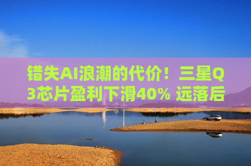 错失AI浪潮的代价！三星Q3芯片盈利下滑40% 远落后于SK海力士