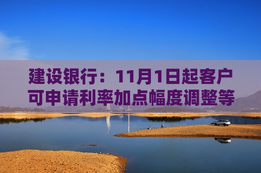 建设银行：11月1日起客户可申请利率加点幅度调整等申请