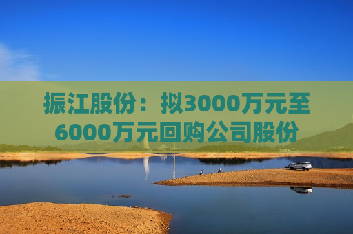 振江股份：拟3000万元至6000万元回购公司股份