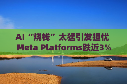 AI“烧钱”太猛引发担忧 Meta Platforms跌近3%