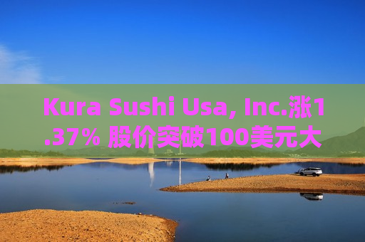 Kura Sushi Usa, Inc.涨1.37% 股价突破100美元大关