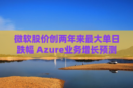 微软股价创两年来最大单日跌幅 Azure业务增长预测不及预期