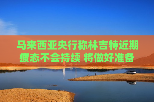 马来西亚央行称林吉特近期疲态不会持续 将做好准备平抑汇率过度波动