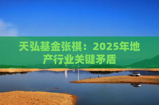 天弘基金张祺：2025年地产行业关键矛盾  第1张