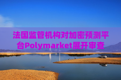 法国监管机构对加密预测平台Polymarket展开审查