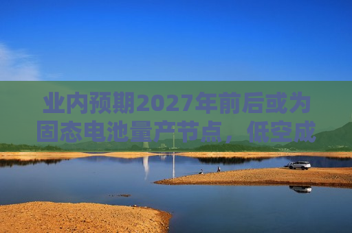 业内预期2027年前后或为固态电池量产节点，低空成重要应用场景  第1张