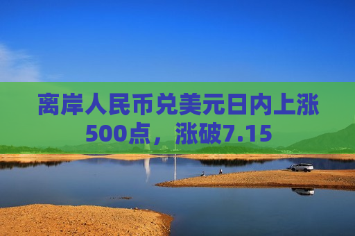 离岸人民币兑美元日内上涨500点，涨破7.15  第1张