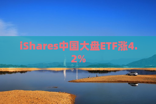 iShares中国大盘ETF涨4.2%