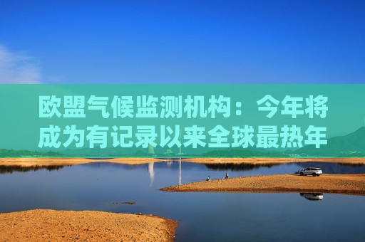 欧盟气候监测机构：今年将成为有记录以来全球最热年份