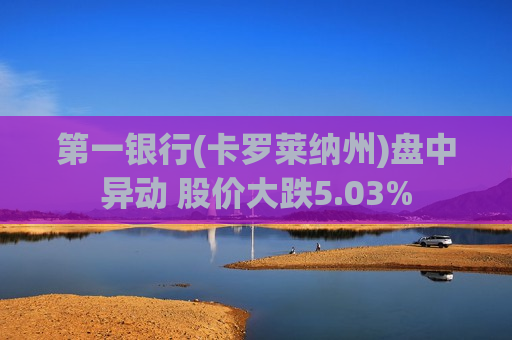 第一银行(卡罗莱纳州)盘中异动 股价大跌5.03%