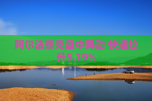 阿尔法泰克盘中异动 快速拉升5.19%