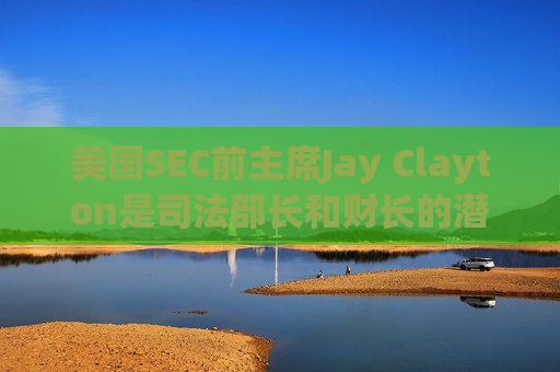 美国SEC前主席Jay Clayton是司法部长和财长的潜在人选