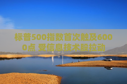 标普500指数首次触及6000点 受信息技术股拉动