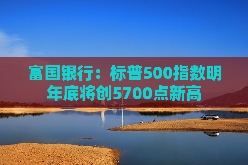 富国银行：标普500指数明年底将创5700点新高  第1张