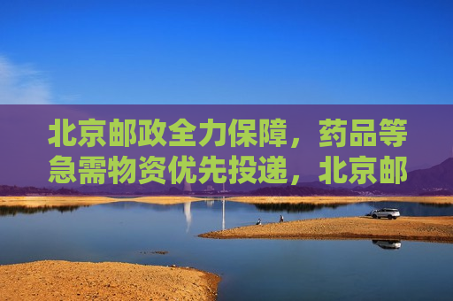 北京邮政全力保障，药品等急需物资优先投递，北京邮政紧急措施，药品等急需物资优先投递  第1张