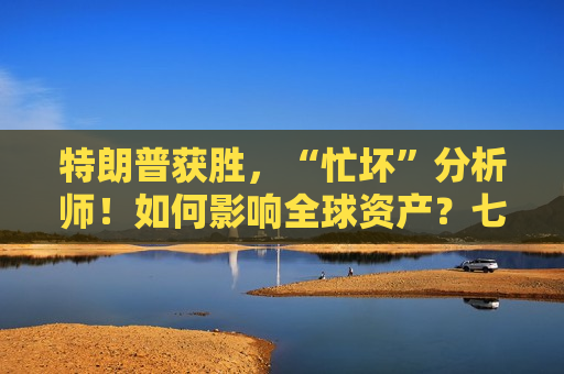 特朗普获胜，“忙坏”分析师！如何影响全球资产？七大机构火速解读  第1张