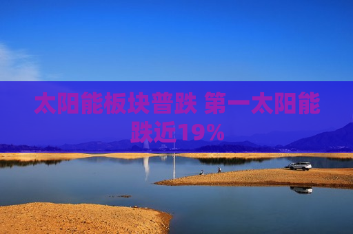 太阳能板块普跌 第一太阳能跌近19%