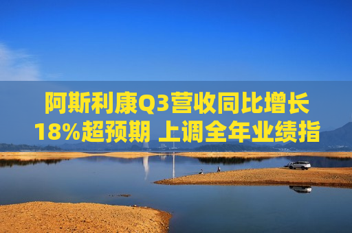 阿斯利康Q3营收同比增长18%超预期 上调全年业绩指引