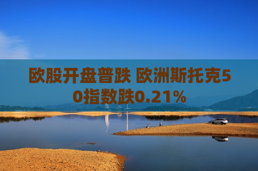 欧股开盘普跌 欧洲斯托克50指数跌0.21%