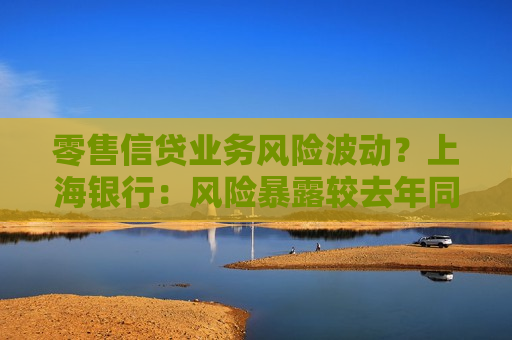 零售信贷业务风险波动？上海银行：风险暴露较去年同期有一定程度上升 但总体仍保持平稳  第1张