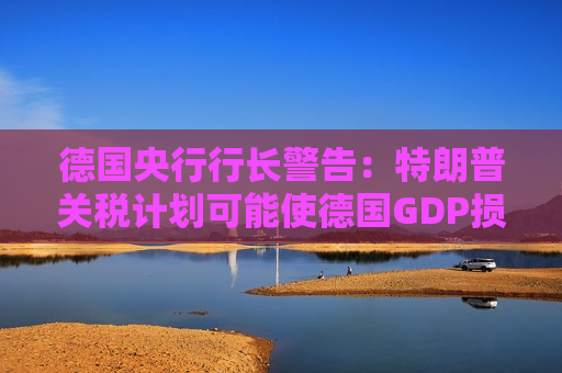 德国央行行长警告：特朗普关税计划可能使德国GDP损失1%