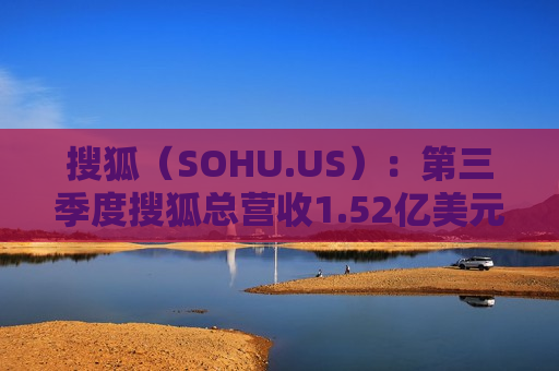 搜狐（SOHU.US）：第三季度搜狐总营收1.52亿美元，同比增长5%