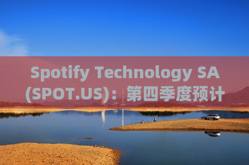 Spotify Technology SA(SPOT.US)：第四季度预计MAU将达到 6.65 亿，订阅用户达到 2.6 亿