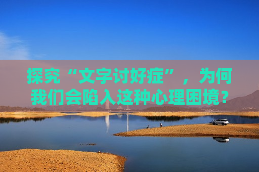 探究“文字讨好症”，为何我们会陷入这种心理困境？，探究“文字讨好症”，心理困境的成因