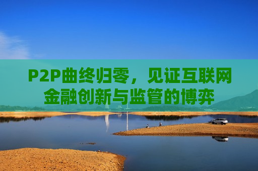 P2P曲终归零，见证互联网金融创新与监管的博弈