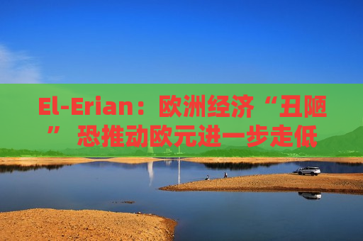 El-Erian：欧洲经济“丑陋” 恐推动欧元进一步走低