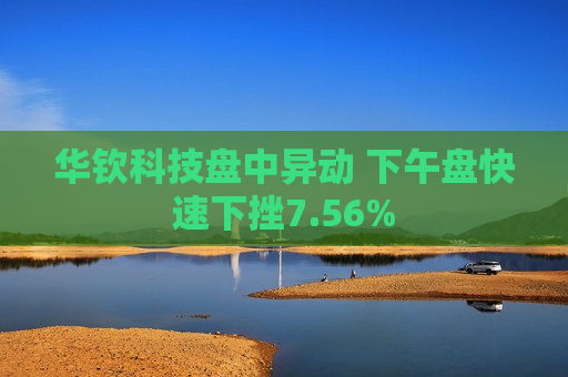 华钦科技盘中异动 下午盘快速下挫7.56%