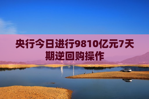 央行今日进行9810亿元7天期逆回购操作