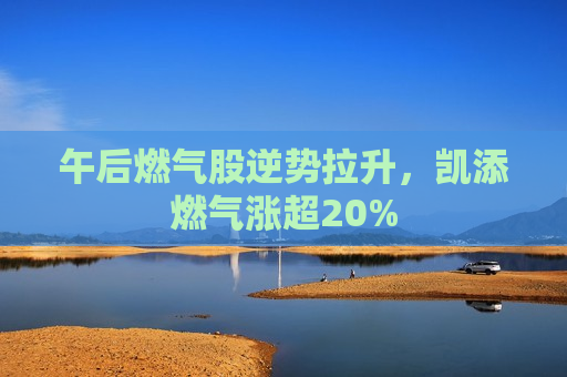 午后燃气股逆势拉升，凯添燃气涨超20%