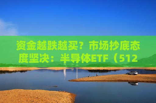 资金越跌越买？市场抄底态度坚决：半导体ETF（512480）近三日合计吸金8.64亿元，居行业ETF首位