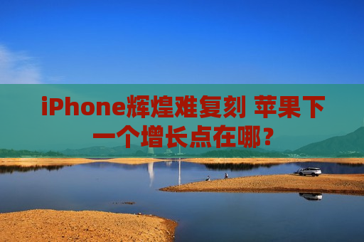 iPhone辉煌难复刻 苹果下一个增长点在哪？