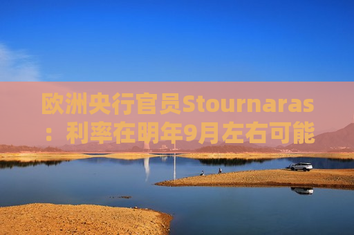 欧洲央行官员Stournaras：利率在明年9月左右可能降至接近2%