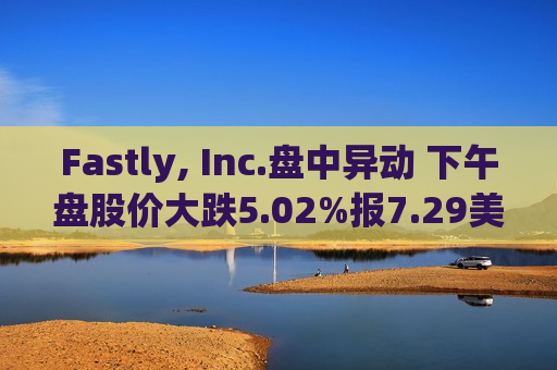 Fastly, Inc.盘中异动 下午盘股价大跌5.02%报7.29美元  第1张