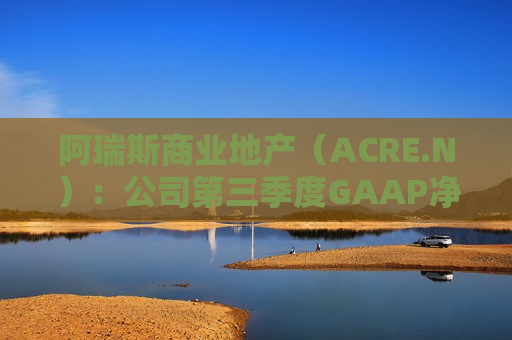 阿瑞斯商业地产（ACRE.N）：公司第三季度GAAP净亏损为590万美元，而可分配收益为370万美元