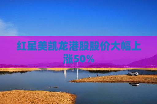 红星美凯龙港股股价大幅上涨50%