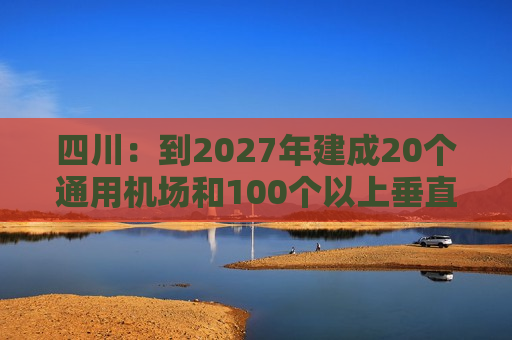 四川：到2027年建成20个通用机场和100个以上垂直起降点，实现支线机场通航全覆盖  第1张