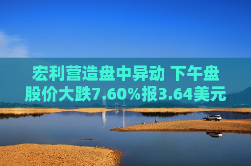 宏利营造盘中异动 下午盘股价大跌7.60%报3.64美元