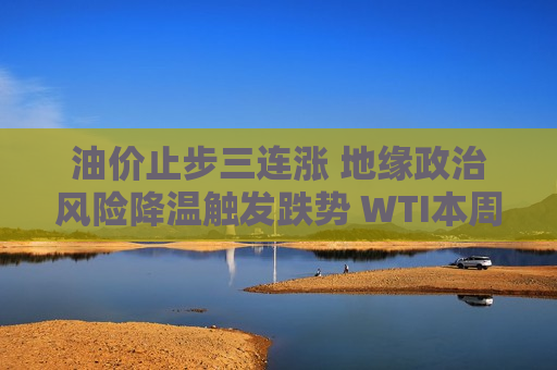 油价止步三连涨 地缘政治风险降温触发跌势 WTI本周下跌近5%