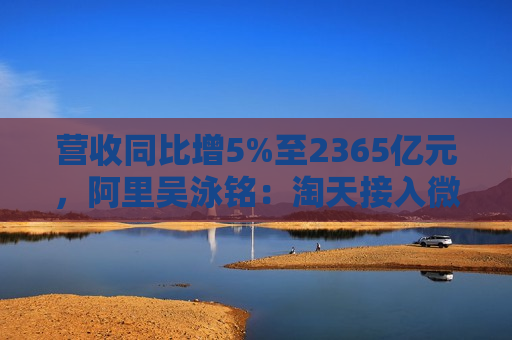 营收同比增5%至2365亿元，阿里吴泳铭：淘天接入微信支付后潜在用户增量空间相当大