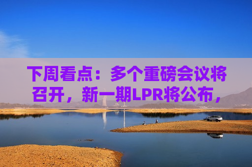 下周看点：多个重磅会议将召开，新一期LPR将公布，3只新股发行