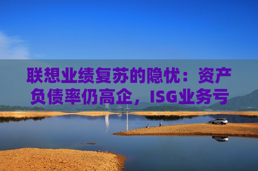 联想业绩复苏的隐忧：资产负债率仍高企，ISG业务亏损2.6亿元