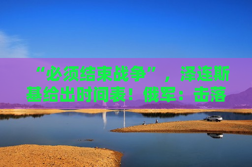 “必须结束战争”，泽连斯基给出时间表！俄军：击落乌军102架无人机！